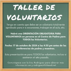 Tenga en cuenta que debe ser un voluntario totalmente aprobado para ir a excursiones, trabajar en el aula, etc.   Habrá una ORIENTACIÓN OBLIGATORIA PARA VOLUNTARIOS en persona en el Centro de Padres para TODOS los Voluntarios.   Fecha: 17 de octubre de 2024 a las 4:30 pm antes de las conferencias de padres y maestros.  Esta presentación es para TODOS los voluntarios, incluso si asistieron el año pasado.